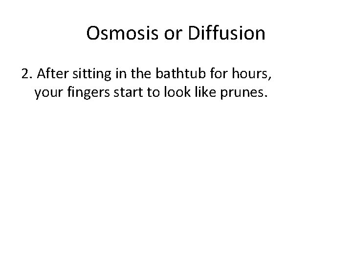 Osmosis or Diffusion 2. After sitting in the bathtub for hours, your fingers start Osmosis or Diffusion 2. After sitting in the bathtub for hours, your fingers start