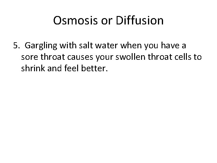Osmosis or Diffusion 5. Gargling with salt water when you have a sore throat Osmosis or Diffusion 5. Gargling with salt water when you have a sore throat