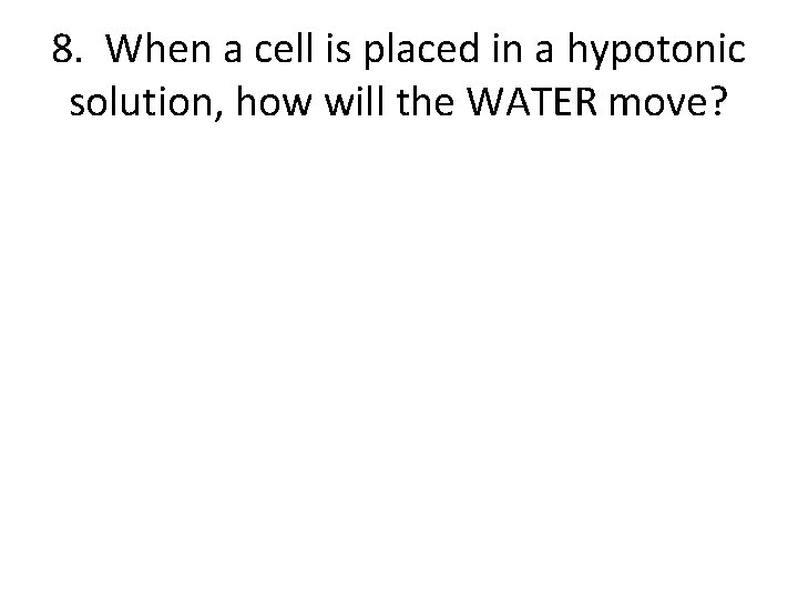 8. When a cell is placed in a hypotonic solution, how will the WATER