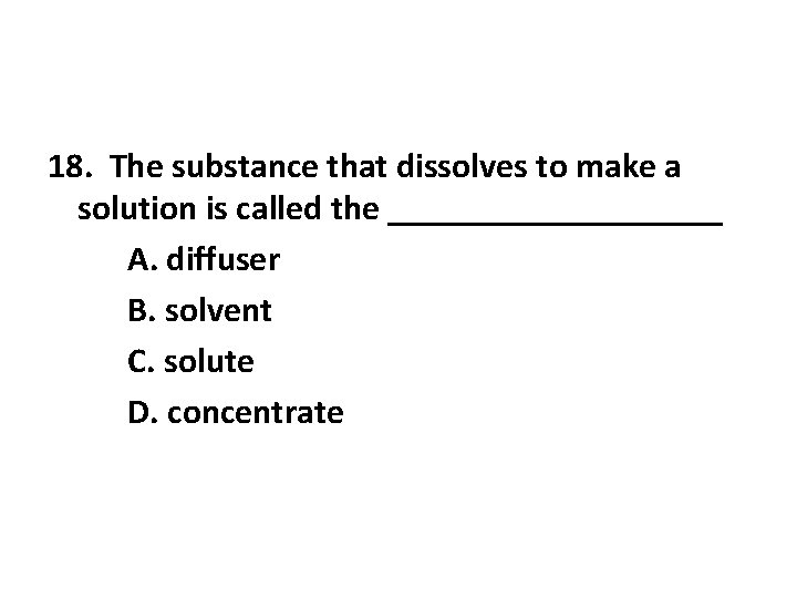 18. The substance that dissolves to make a solution is called the __________ A. 18. The substance that dissolves to make a solution is called the __________ A.