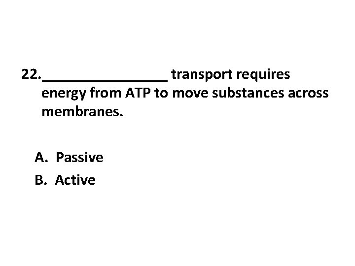 22. ________ transport requires energy from ATP to move substances across membranes. A. Passive 22. ________ transport requires energy from ATP to move substances across membranes. A. Passive
