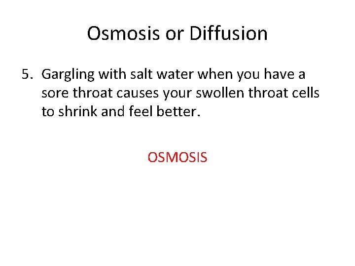 Osmosis or Diffusion 5. Gargling with salt water when you have a sore throat Osmosis or Diffusion 5. Gargling with salt water when you have a sore throat