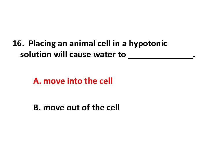 16. Placing an animal cell in a hypotonic solution will cause water to _______.