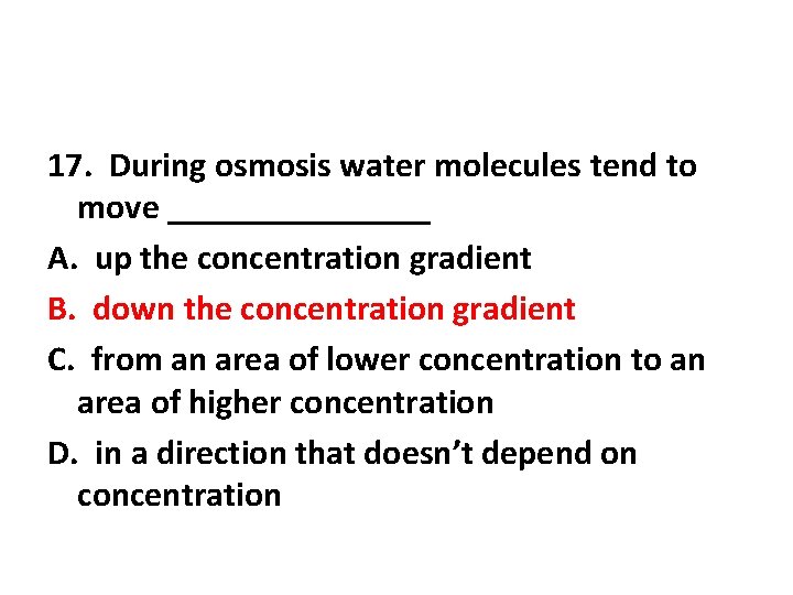 17. During osmosis water molecules tend to move ________ A. up the concentration gradient