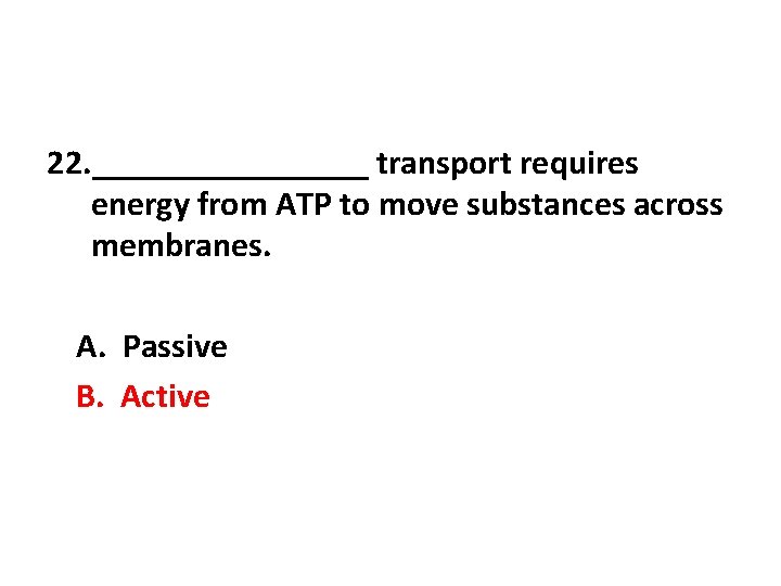 22. ________ transport requires energy from ATP to move substances across membranes. A. Passive