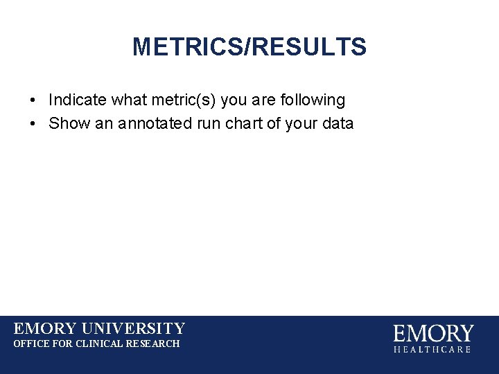 METRICS/RESULTS • Indicate what metric(s) you are following • Show an annotated run chart