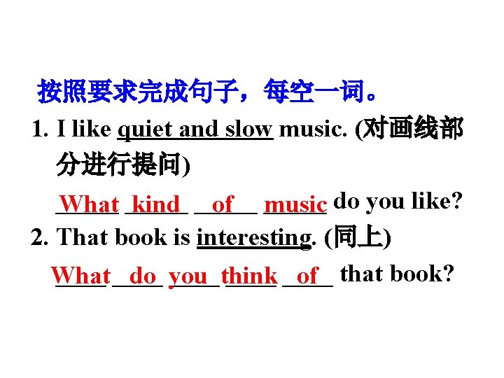 按照要求完成句子，每空一词。 1. I like quiet and slow music. (对画线部 分进行提问) _____ What _____ kind