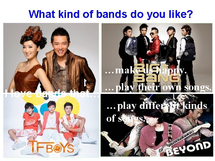 What kind of bands do you like? …make us happy. I love bands that…