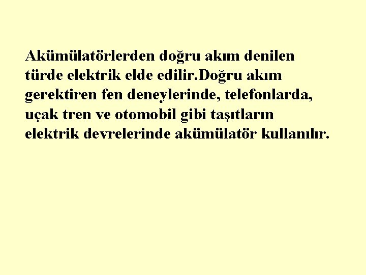 Akümülatörlerden doğru akım denilen türde elektrik elde edilir. Doğru akım gerektiren fen deneylerinde, telefonlarda,