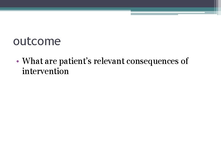 outcome • What are patient’s relevant consequences of intervention 