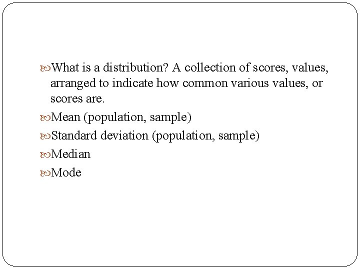  What is a distribution? A collection of scores, values, arranged to indicate how