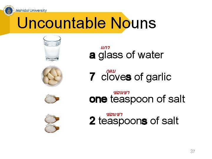 Uncountable Nouns แกว a glass of water กลบ 7 cloves of garlic ชอนชา one