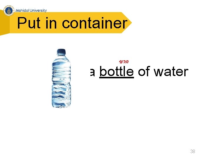 Put in container ขวด a bottle of water 38 