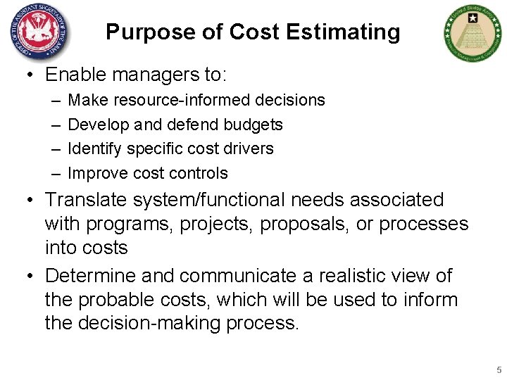 Purpose of Cost Estimating • Enable managers to: – – Make resource-informed decisions Develop