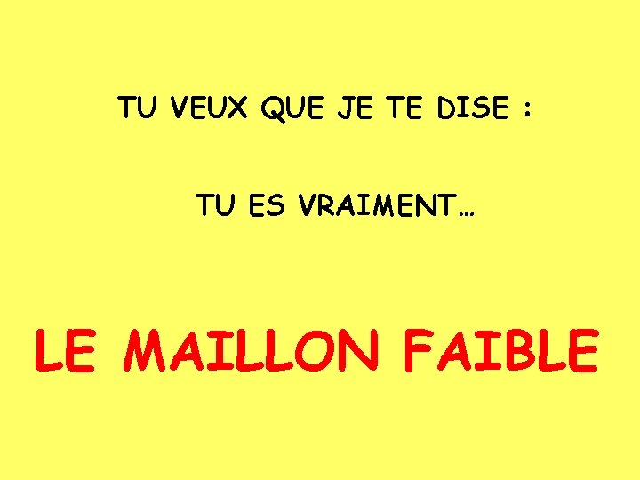 TU VEUX QUE JE TE DISE : TU ES VRAIMENT… LE MAILLON FAIBLE 