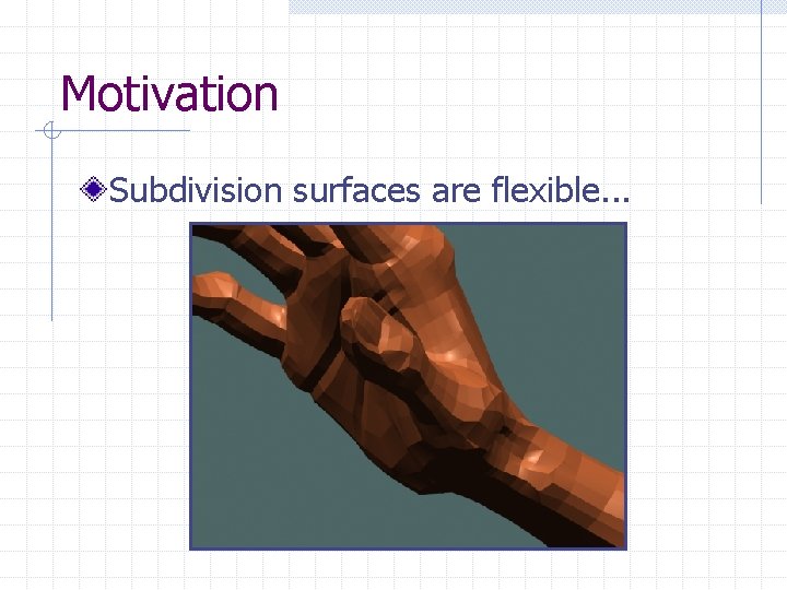 Motivation Subdivision surfaces are flexible. . . 