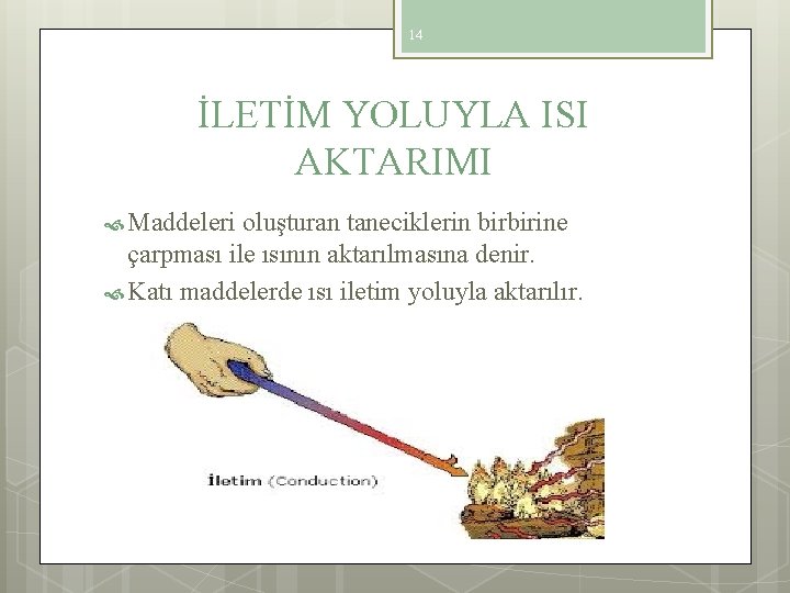14 İLETİM YOLUYLA ISI AKTARIMI Maddeleri oluşturan taneciklerin birbirine çarpması ile ısının aktarılmasına denir.