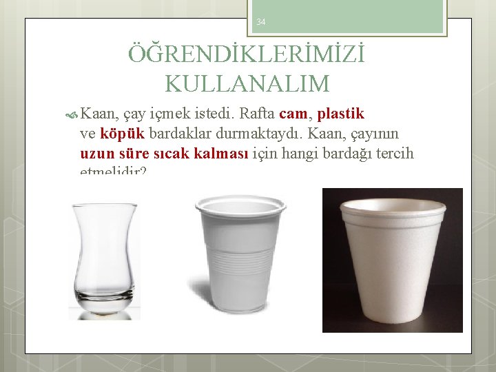 34 ÖĞRENDİKLERİMİZİ KULLANALIM Kaan, çay içmek istedi. Rafta cam, plastik ve köpük bardaklar durmaktaydı.