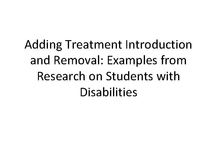 Adding Treatment Introduction and Removal: Examples from Research on Students with Disabilities 