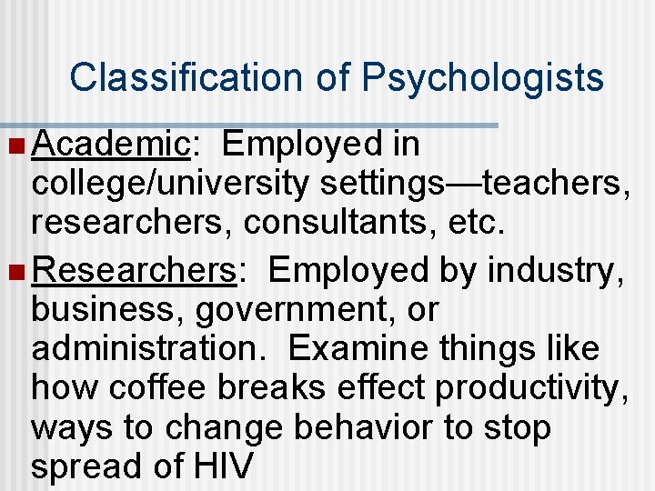 Classification of Psychologists n Academic: Employed in college/university settings—teachers, researchers, consultants, etc. n Researchers: