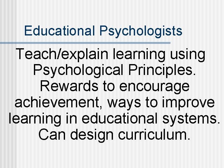 Educational Psychologists Teach/explain learning using Psychological Principles. Rewards to encourage achievement, ways to improve
