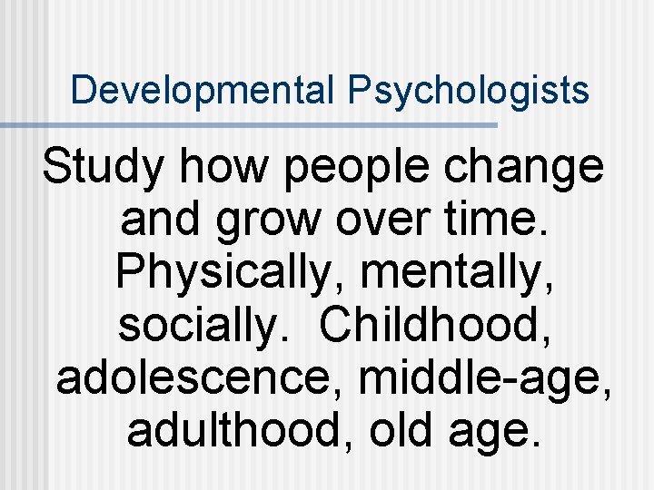Developmental Psychologists Study how people change and grow over time. Physically, mentally, socially. Childhood,