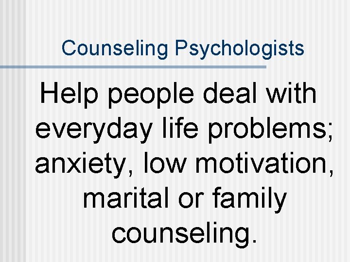 Counseling Psychologists Help people deal with everyday life problems; anxiety, low motivation, marital or