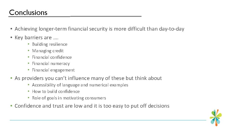 Conclusions • Achieving longer-term financial security is more difficult than day-to-day • Key barriers