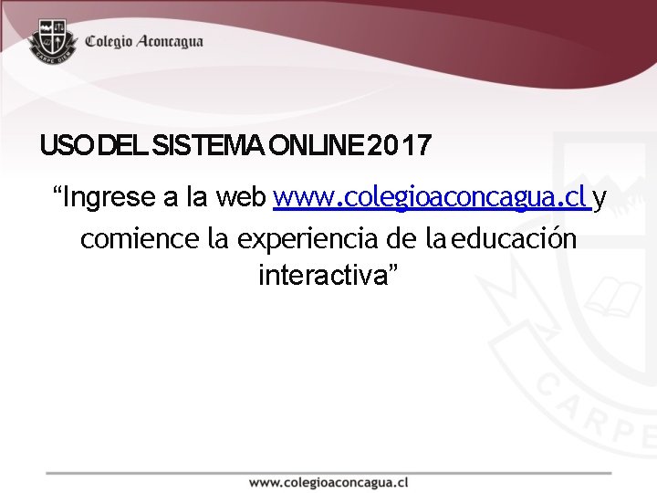 USO DEL SISTEMA ONLINE 2017 “Ingrese a la web www. colegioaconcagua. cl y comience