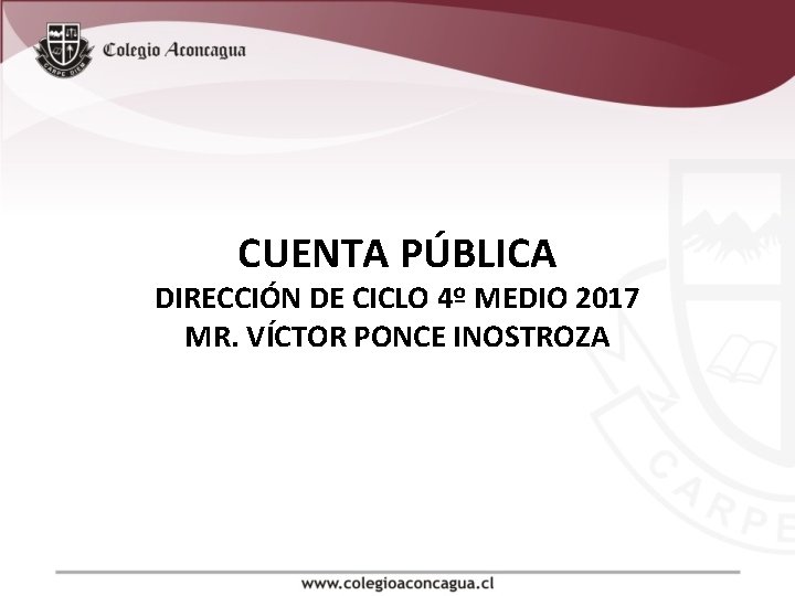 CUENTA PÚBLICA DIRECCIÓN DE CICLO 4º MEDIO 2017 MR. VÍCTOR PONCE INOSTROZA 