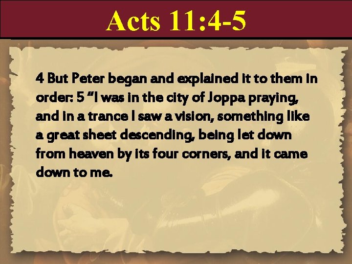 Acts 11: 4 -5 4 But Peter began and explained it to them in