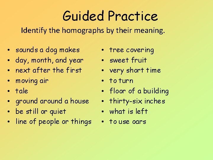 Guided Practice Identify the homographs by their meaning. • • sounds a dog makes