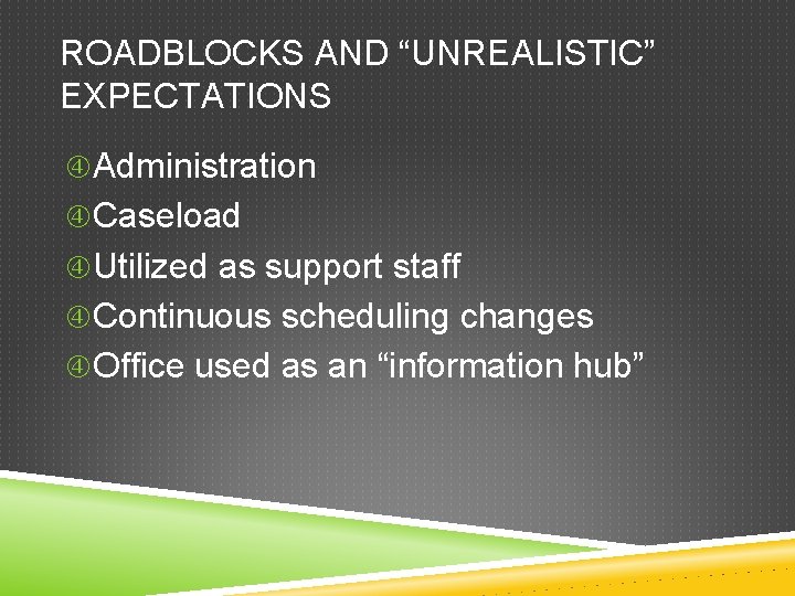 ROADBLOCKS AND “UNREALISTIC” EXPECTATIONS Administration Caseload Utilized as support staff Continuous scheduling changes Office