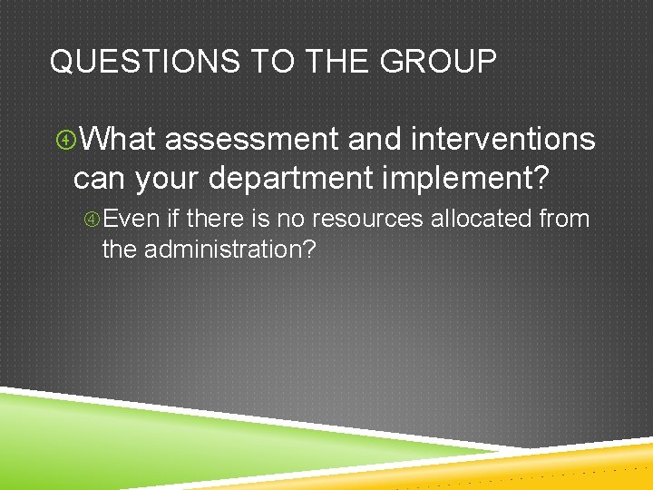 QUESTIONS TO THE GROUP What assessment and interventions can your department implement? Even if