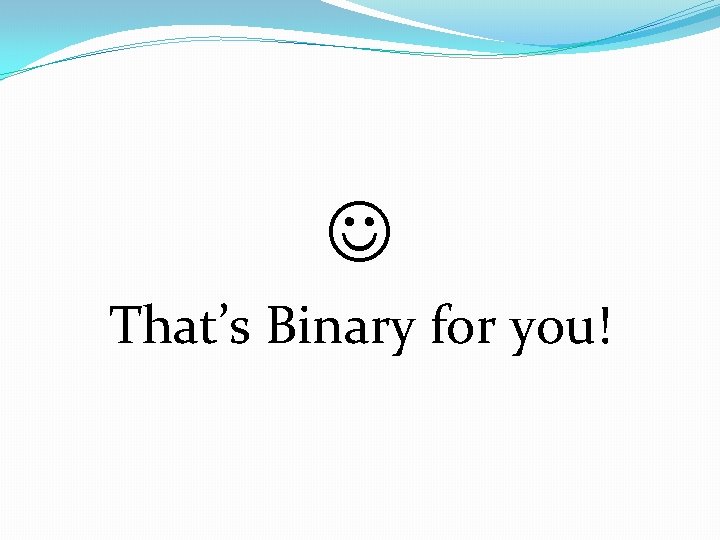  That’s Binary for you! 