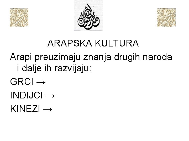 ARAPSKA KULTURA Arapi preuzimaju znanja drugih naroda i dalje ih razvijaju: GRCI → INDIJCI