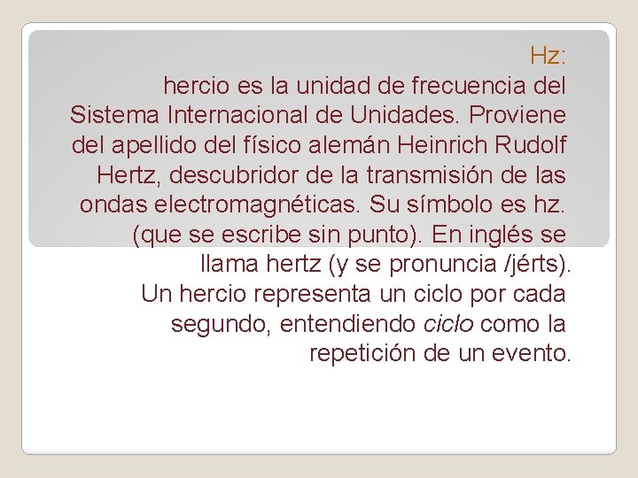 Hz: hercio es la unidad de frecuencia del Sistema Internacional de Unidades. Proviene del