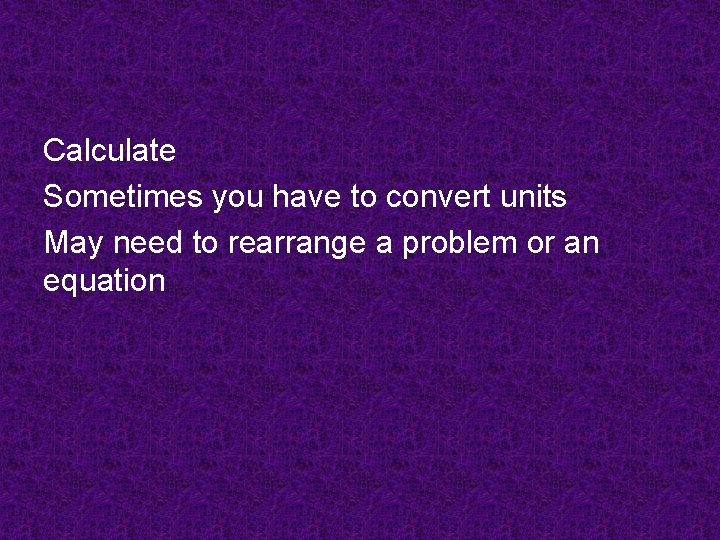 Calculate Sometimes you have to convert units May need to rearrange a problem or