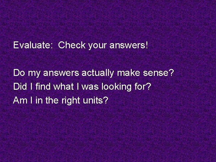 Evaluate: Check your answers! Do my answers actually make sense? Did I find what