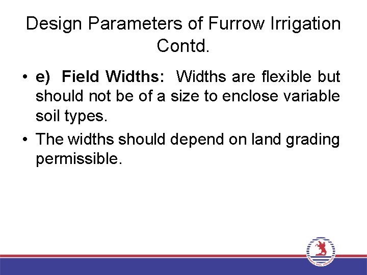 Design Parameters of Furrow Irrigation Contd. • e) Field Widths: Widths are flexible but