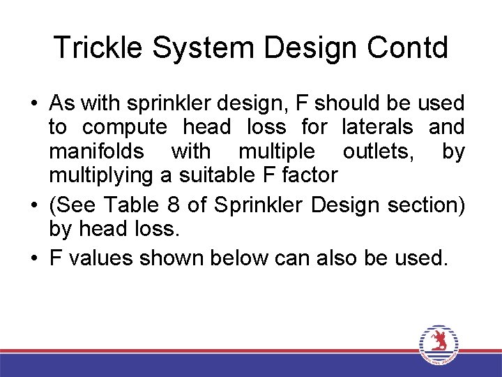 Trickle System Design Contd • As with sprinkler design, F should be used to