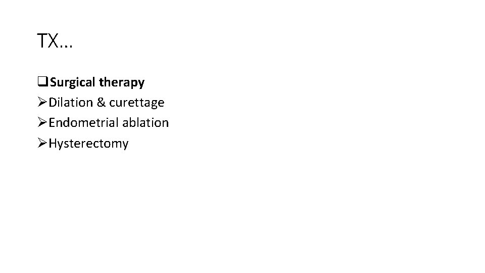 TX… q. Surgical therapy ØDilation & curettage ØEndometrial ablation ØHysterectomy 