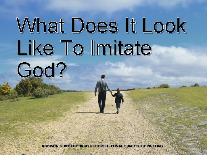 What Does It Look Like To Imitate God? ROBISON STREET CHURCH OF CHRIST- EDNACHURCHOFCHRIST.