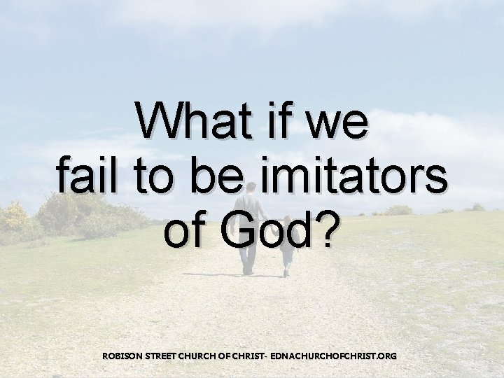 What if we fail to be imitators of God? ROBISON STREET CHURCH OF CHRIST-