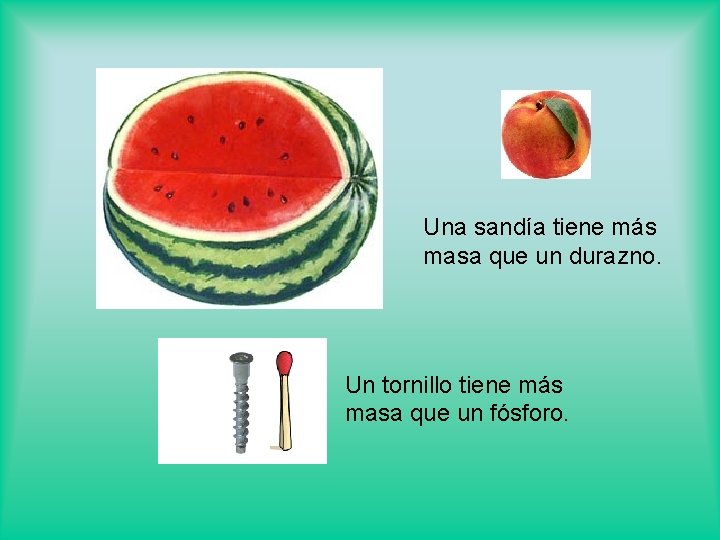 Una sandía tiene más masa que un durazno. Un tornillo tiene más masa que