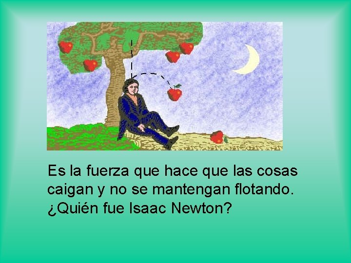 Es la fuerza que hace que las cosas caigan y no se mantengan flotando.