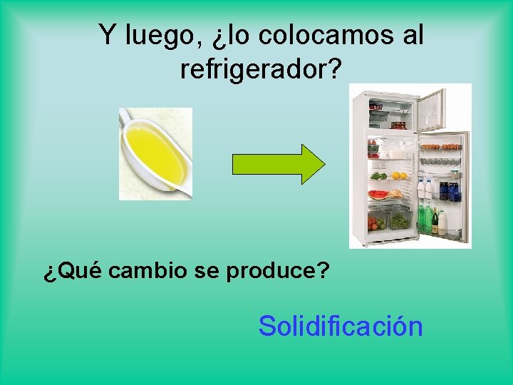 Y luego, ¿lo colocamos al refrigerador? ¿Qué cambio se produce? Solidificación 