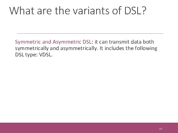 What are the variants of DSL? Symmetric and Asymmetric DSL: it can transmit data