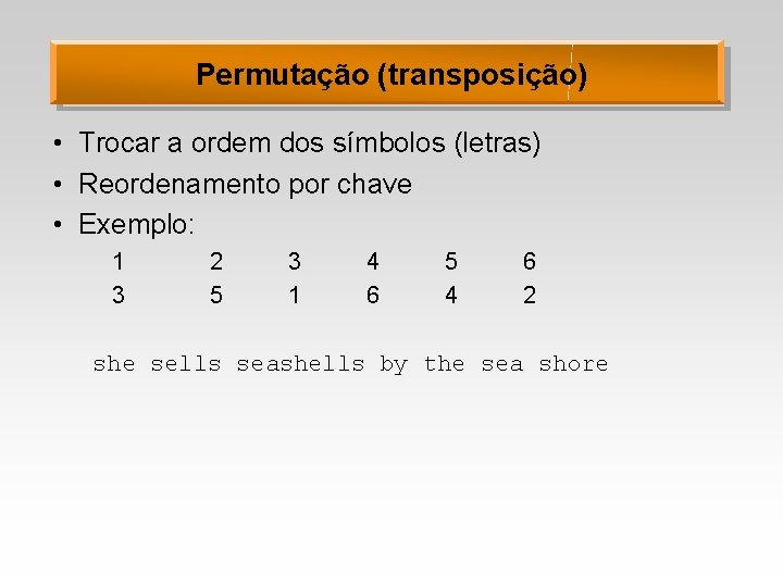 Permutação (transposição) • Trocar a ordem dos símbolos (letras) • Reordenamento por chave •