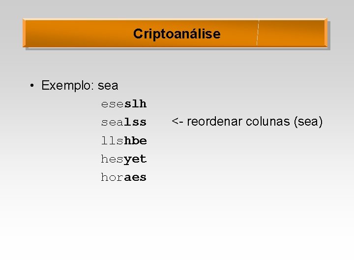 Criptoanálise • Exemplo: sea eseslh sealss llshbe hesyet horaes <- reordenar colunas (sea) 